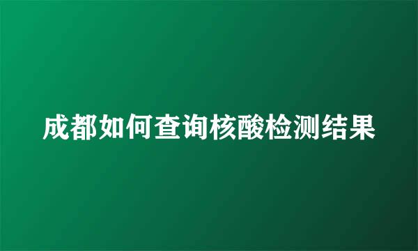 成都如何查询核酸检测结果