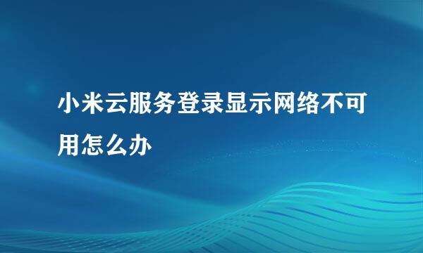 小米云服务登录显示网络不可用怎么办