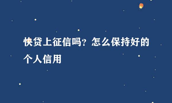 快贷上征信吗？怎么保持好的个人信用