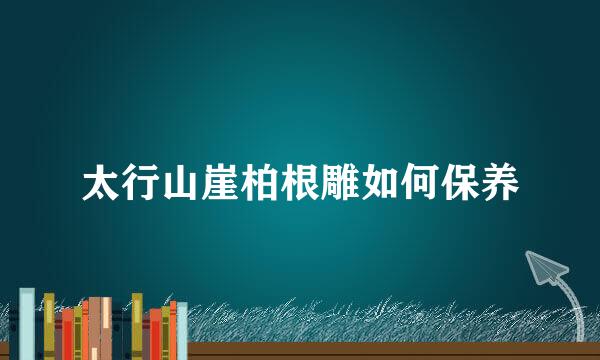 太行山崖柏根雕如何保养