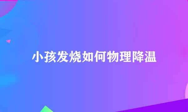 小孩发烧如何物理降温