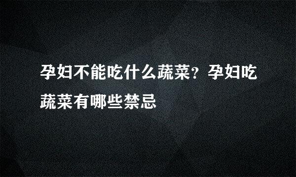 孕妇不能吃什么蔬菜？孕妇吃蔬菜有哪些禁忌