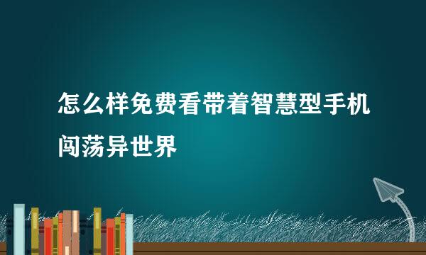 怎么样免费看带着智慧型手机闯荡异世界