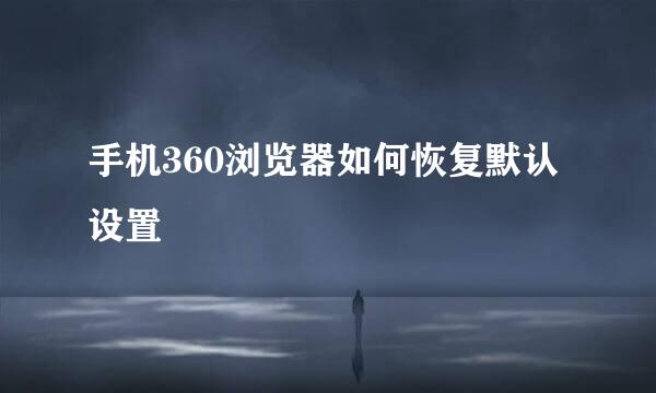 手机360浏览器如何恢复默认设置