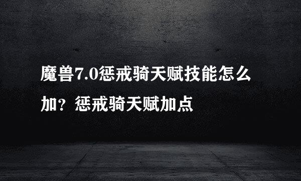 魔兽7.0惩戒骑天赋技能怎么加？惩戒骑天赋加点