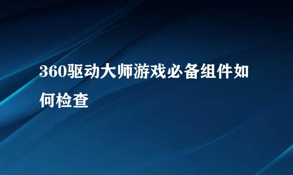 360驱动大师游戏必备组件如何检查