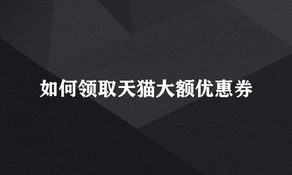 如何领取天猫大额优惠券