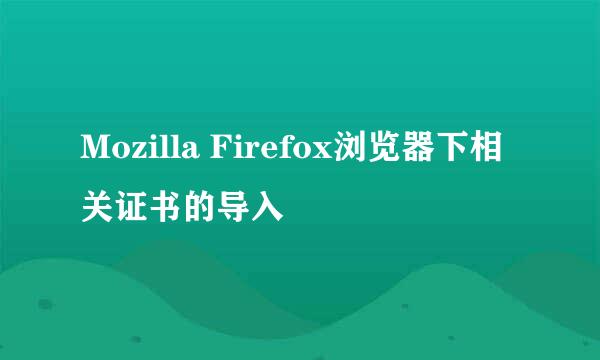 Mozilla Firefox浏览器下相关证书的导入