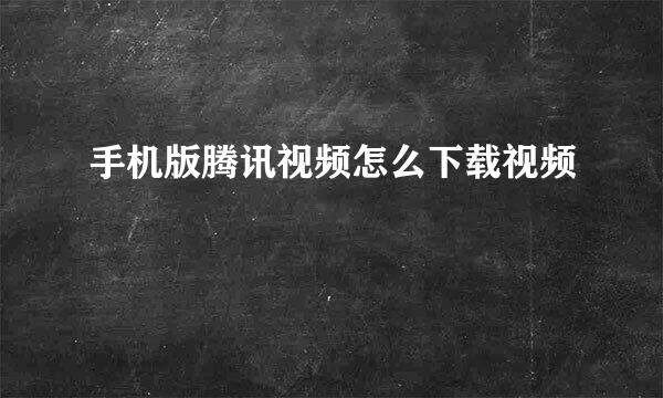 手机版腾讯视频怎么下载视频