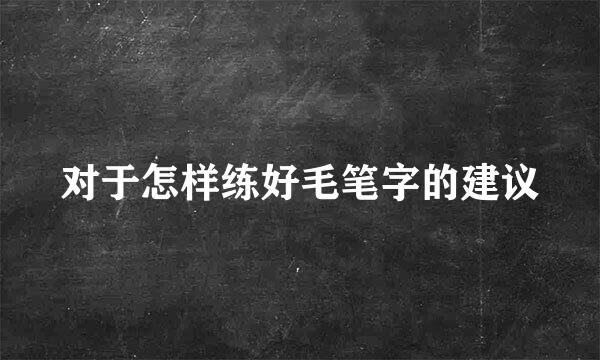 对于怎样练好毛笔字的建议
