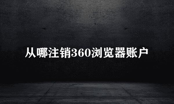 从哪注销360浏览器账户