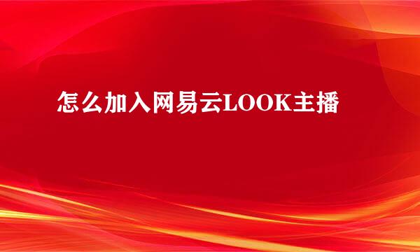 怎么加入网易云LOOK主播