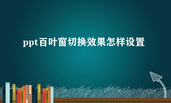 ppt百叶窗切换效果怎样设置