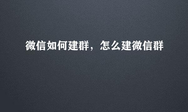 微信如何建群，怎么建微信群