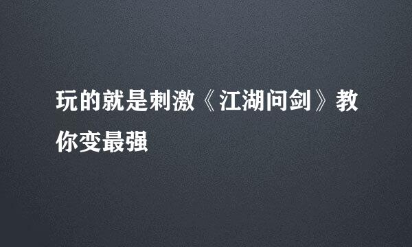 玩的就是刺激《江湖问剑》教你变最强