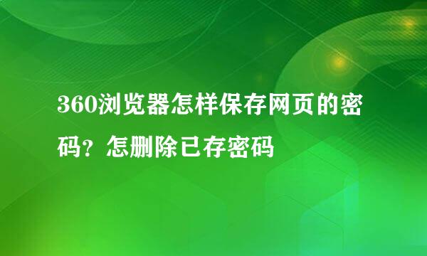 360浏览器怎样保存网页的密码？怎删除已存密码
