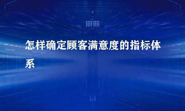 怎样确定顾客满意度的指标体系