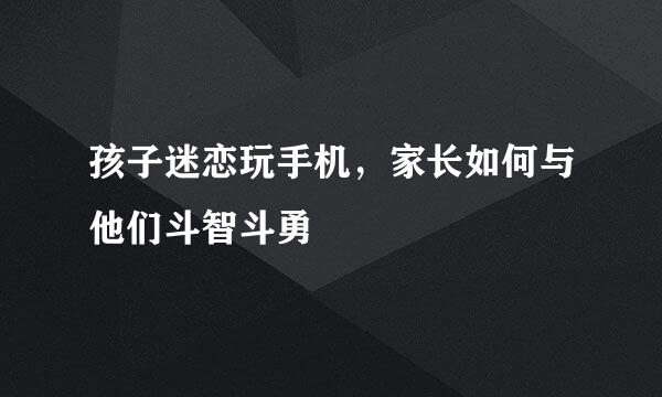 孩子迷恋玩手机，家长如何与他们斗智斗勇