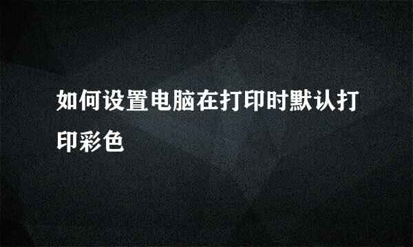 如何设置电脑在打印时默认打印彩色