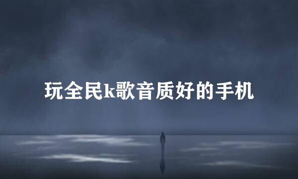 玩全民k歌音质好的手机