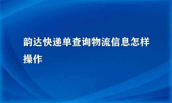 韵达快递单查询物流信息怎样操作