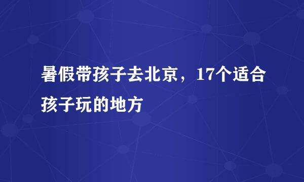 暑假带孩子去北京，17个适合孩子玩的地方