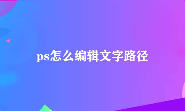 ps怎么编辑文字路径