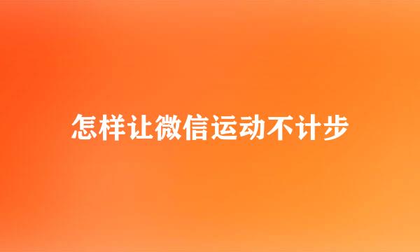 怎样让微信运动不计步