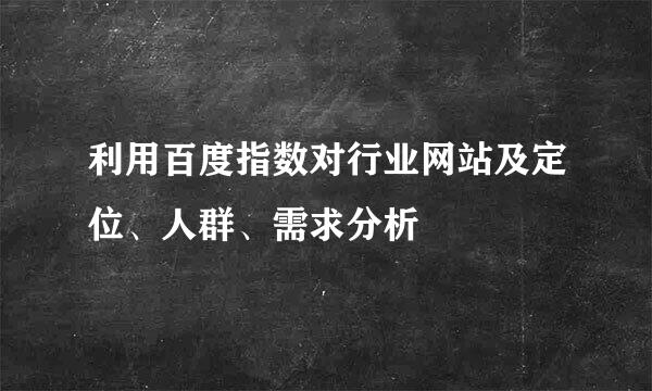 利用百度指数对行业网站及定位、人群、需求分析