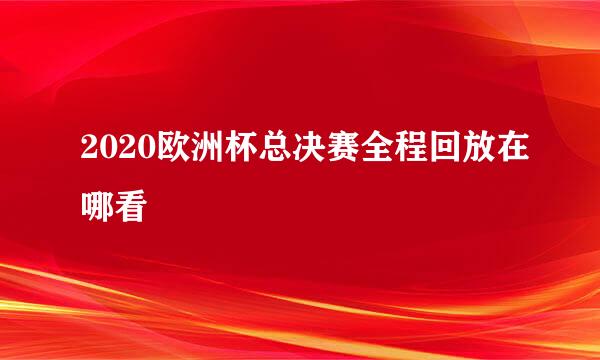 2020欧洲杯总决赛全程回放在哪看