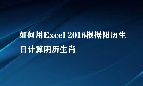 如何用Excel 2016根据阳历生日计算阴历生肖