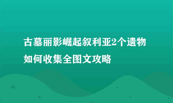 古墓丽影崛起叙利亚2个遗物如何收集全图文攻略
