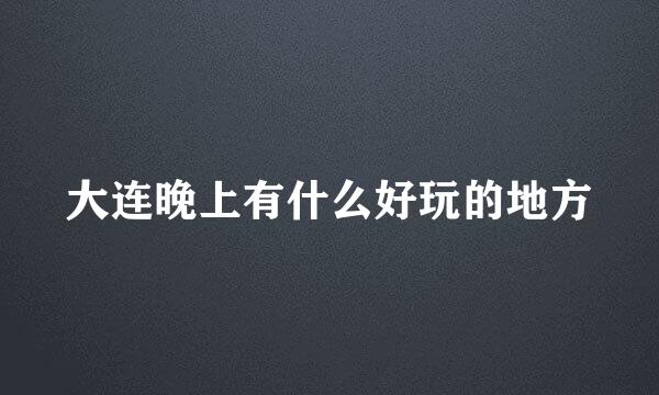 大连晚上有什么好玩的地方