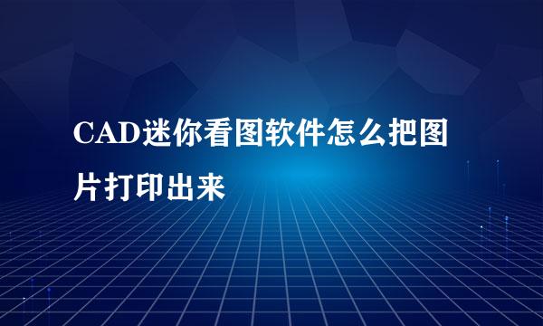 CAD迷你看图软件怎么把图片打印出来