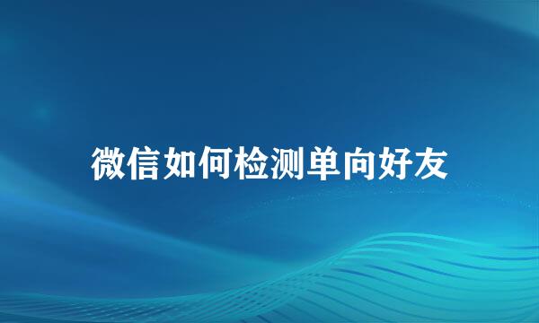 微信如何检测单向好友