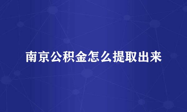 南京公积金怎么提取出来