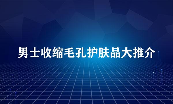 男士收缩毛孔护肤品大推介