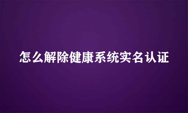 怎么解除健康系统实名认证