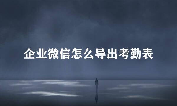 企业微信怎么导出考勤表