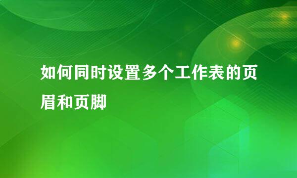 如何同时设置多个工作表的页眉和页脚
