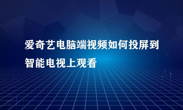 爱奇艺电脑端视频如何投屏到智能电视上观看