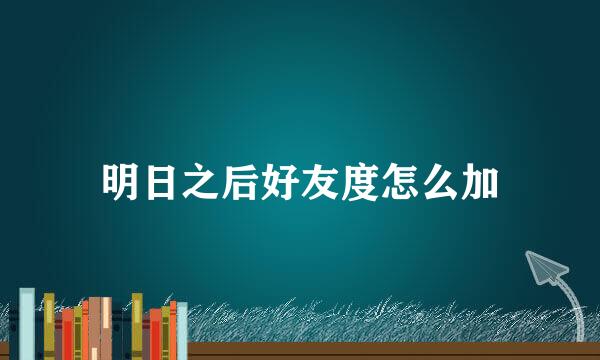 明日之后好友度怎么加