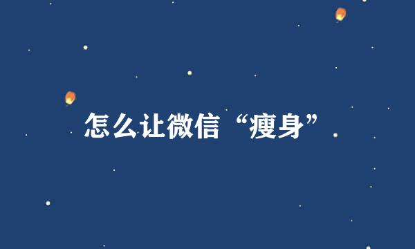 怎么让微信“瘦身”