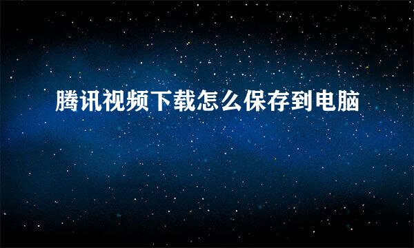 腾讯视频下载怎么保存到电脑