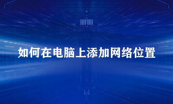 如何在电脑上添加网络位置