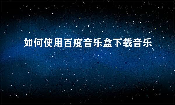 如何使用百度音乐盒下载音乐