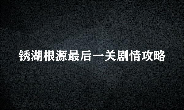 锈湖根源最后一关剧情攻略