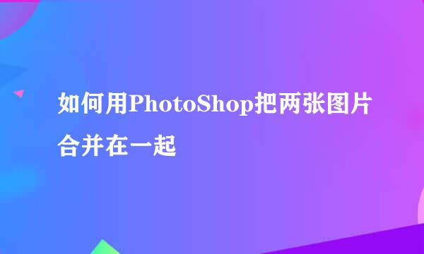 如何用PhotoShop把两张图片合并在一起