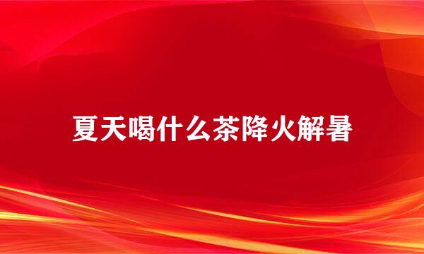 夏天喝什么茶降火解暑