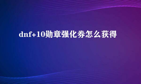 dnf+10勋章强化券怎么获得